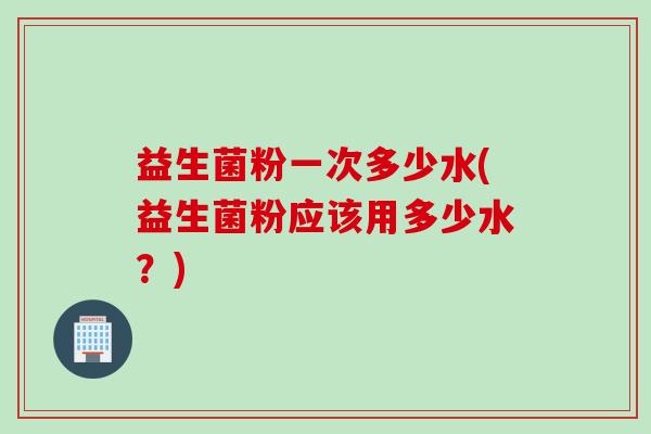 益生菌粉一次多少水(益生菌粉应该用多少水？)