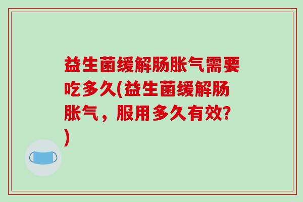 益生菌缓解肠需要吃多久(益生菌缓解肠，服用多久有效？)