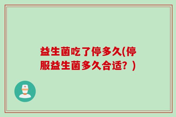 益生菌吃了停多久(停服益生菌多久合适？)