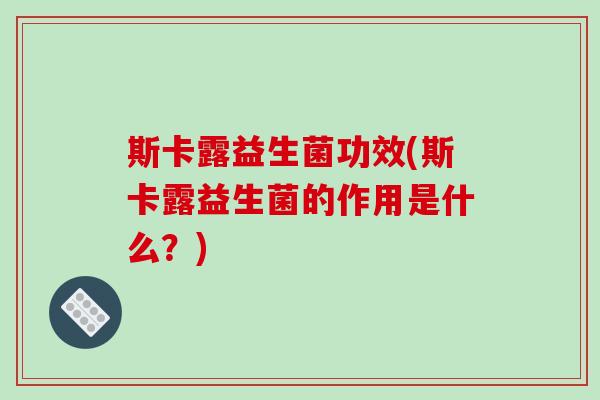 斯卡露益生菌功效(斯卡露益生菌的作用是什么？)