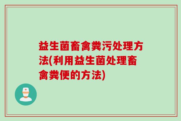益生菌畜禽粪污处理方法(利用益生菌处理畜禽粪便的方法)