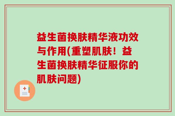 益生菌换肤精华液功效与作用(重塑！益生菌换肤精华征服你的问题)