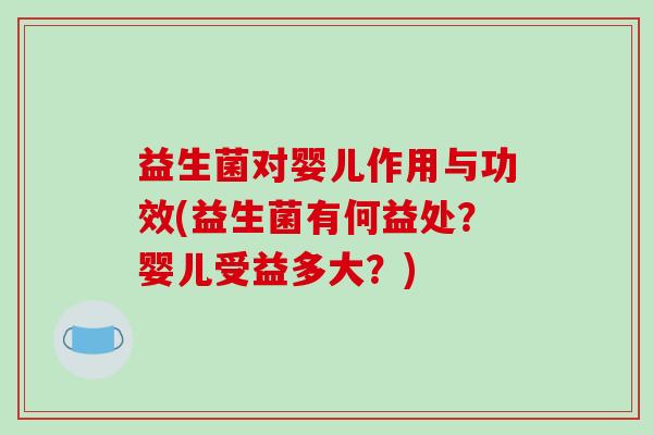 益生菌对婴儿作用与功效(益生菌有何益处？婴儿受益多大？)