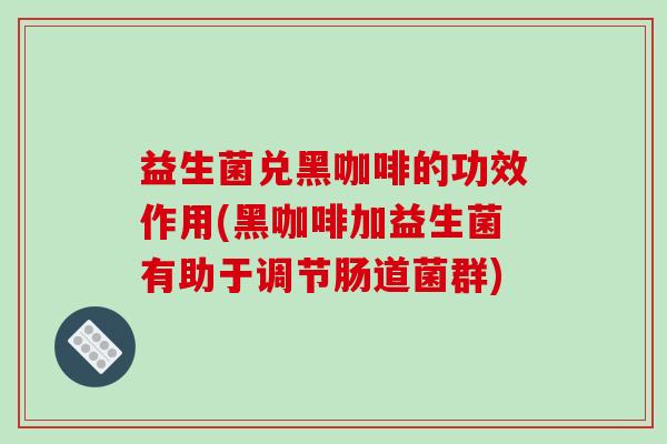 益生菌兑黑咖啡的功效作用(黑咖啡加益生菌有助于调节肠道菌群)