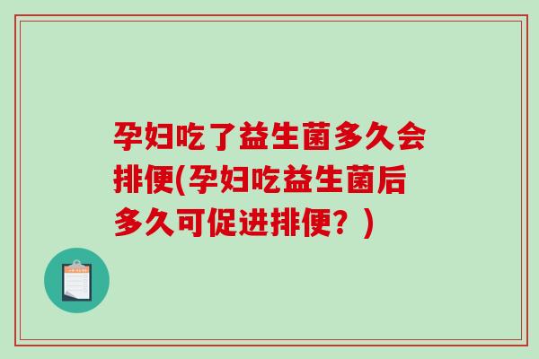 孕妇吃了益生菌多久会排便(孕妇吃益生菌后多久可促进排便？)