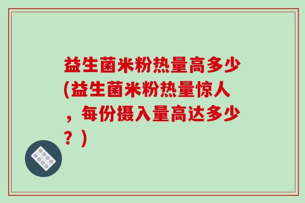 益生菌米粉热量高多少(益生菌米粉热量惊人，每份摄入量高达多少？)