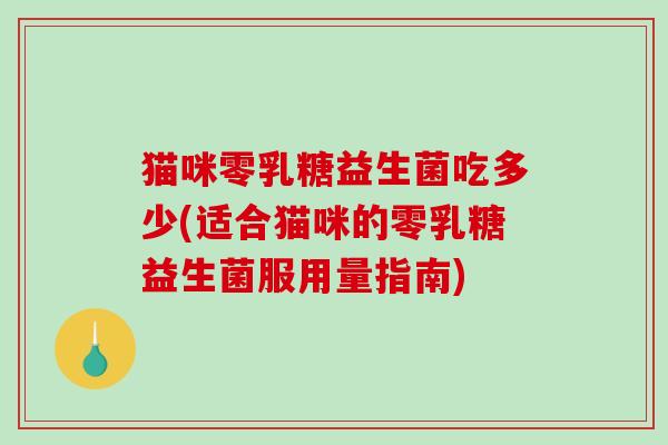 猫咪零乳糖益生菌吃多少(适合猫咪的零乳糖益生菌服用量指南)