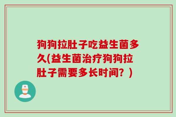 狗狗拉肚子吃益生菌多久(益生菌治疗狗狗拉肚子需要多长时间？)