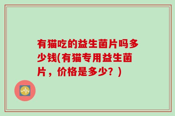 有猫吃的益生菌片吗多少钱(有猫专用益生菌片，价格是多少？)