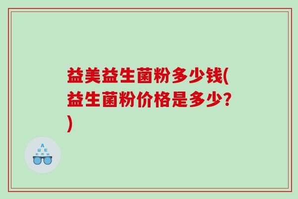 益美益生菌粉多少钱(益生菌粉价格是多少？)