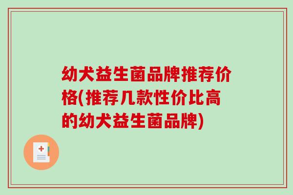 幼犬益生菌品牌推荐价格(推荐几款性价比高的幼犬益生菌品牌)