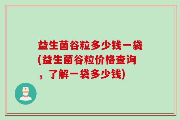 益生菌谷粒多少钱一袋(益生菌谷粒价格查询，了解一袋多少钱)