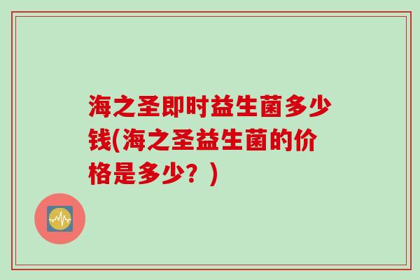 海之圣即时益生菌多少钱(海之圣益生菌的价格是多少？)