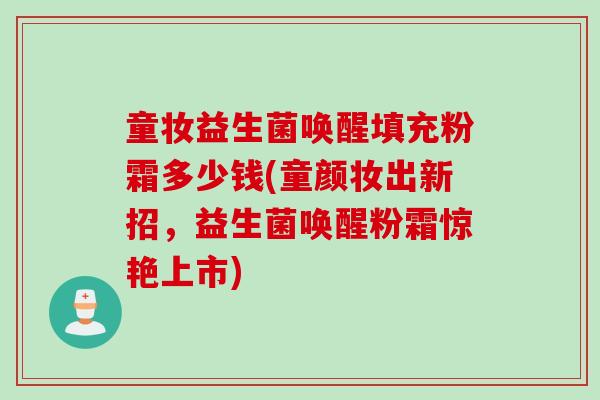 童妆益生菌唤醒填充粉霜多少钱(童颜妆出新招，益生菌唤醒粉霜惊艳上市)