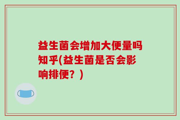 益生菌会增加大便量吗知乎(益生菌是否会影响排便？)
