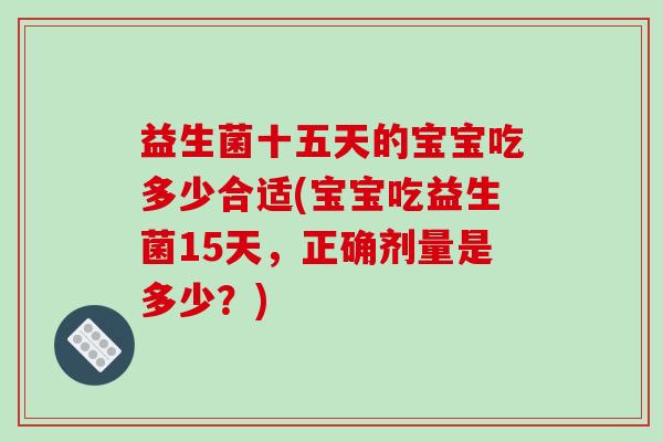 益生菌十五天的宝宝吃多少合适(宝宝吃益生菌15天，正确剂量是多少？)