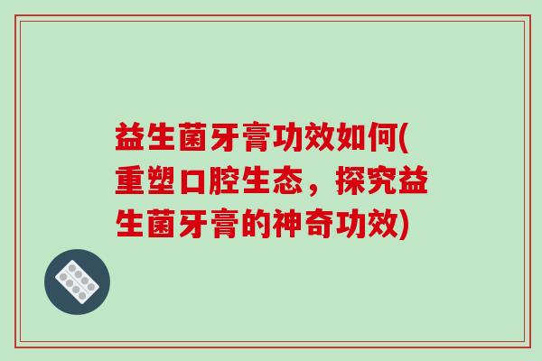 益生菌牙膏功效如何(重塑口腔生态，探究益生菌牙膏的神奇功效)