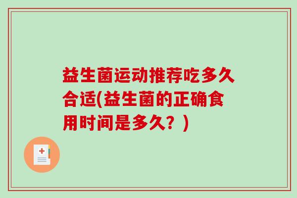 益生菌运动推荐吃多久合适(益生菌的正确食用时间是多久?) 益生菌运动推荐吃多久合适(益生菌的正确食用时间是多久?)