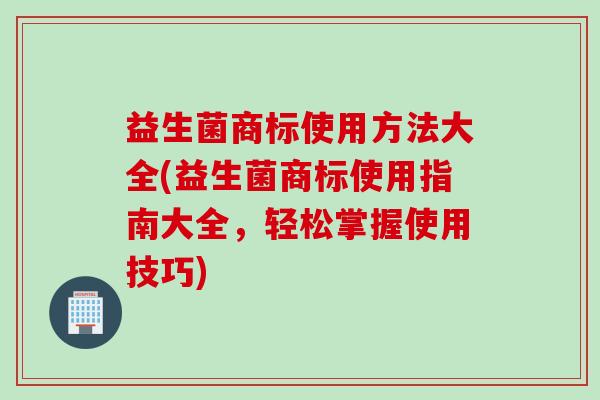 益生菌商标使用方法大全(益生菌商标使用指南大全，轻松掌握使用技巧)
