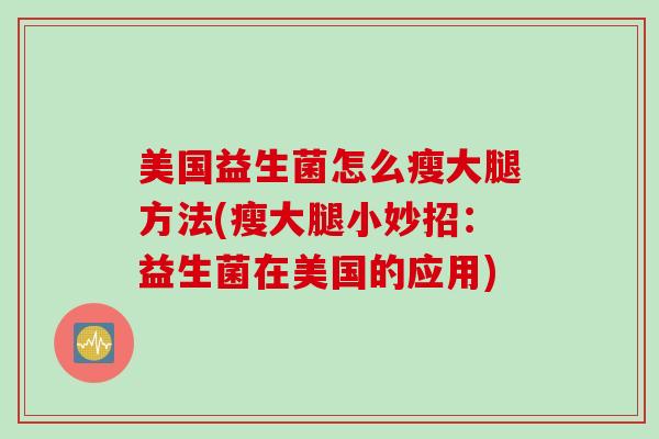 美国益生菌怎么瘦大腿方法(瘦大腿小妙招:益生菌在美国的应用) 美国益生菌怎么瘦大腿方法(瘦大腿小妙招:益生菌在美国的应用)