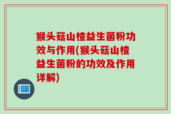 猴头菇山楂益生菌粉功效与作用(猴头菇山楂益生菌粉的功效及作用详解)