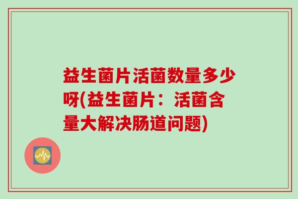 益生菌片活菌数量多少呀(益生菌片：活菌含量大解决肠道问题)