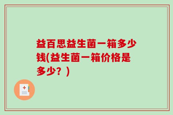 益百思益生菌一箱多少钱(益生菌一箱价格是多少？)