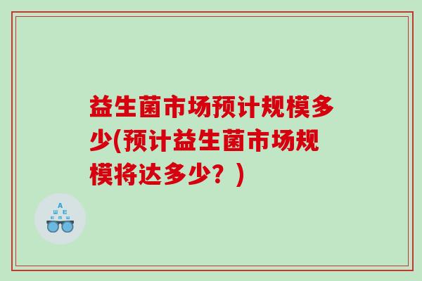 益生菌市场预计规模多少(预计益生菌市场规模将达多少？)
