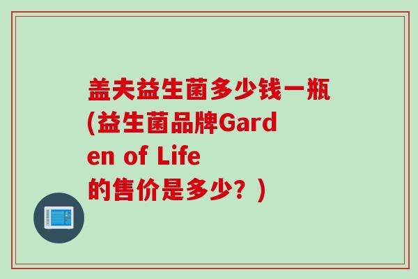 盖夫益生菌多少钱一瓶(益生菌品牌Garden of Life的售价是多少?) 盖夫益生菌多少钱一瓶(益生菌品牌Garden of Life的售价是多少?)