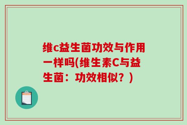 维c益生菌功效与作用一样吗(维生素C与益生菌：功效相似？)