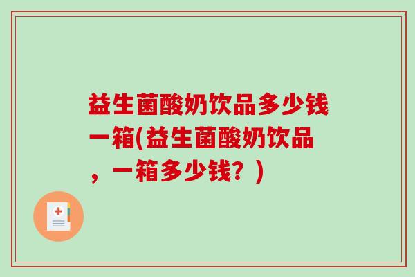 益生菌酸奶饮品多少钱一箱(益生菌酸奶饮品，一箱多少钱？)