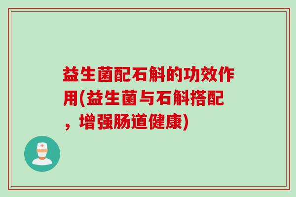 益生菌配石斛的功效作用(益生菌与石斛搭配，增强肠道健康)