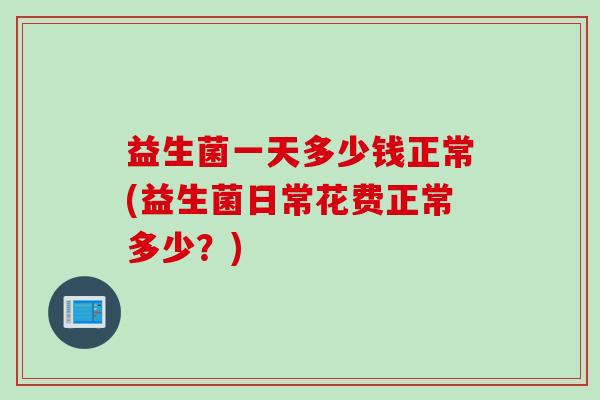 益生菌一天多少钱正常(益生菌日常花费正常多少？)