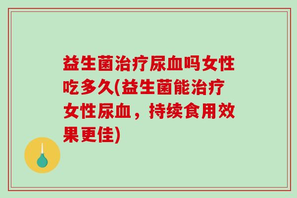 益生菌尿吗女性吃多久(益生菌能女性尿，持续食用效果更佳)