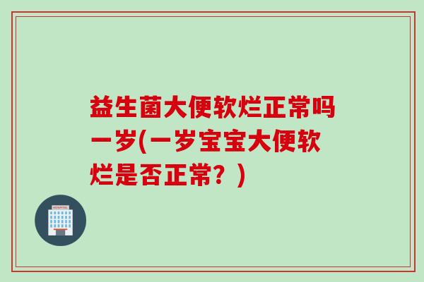 益生菌大便软烂正常吗一岁(一岁宝宝大便软烂是否正常?) 益生菌大便软烂正常吗一岁(一岁宝宝大便软烂是否正常?)