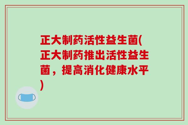 正大制药活性益生菌(正大制药推出活性益生菌，提高消化健康水平)