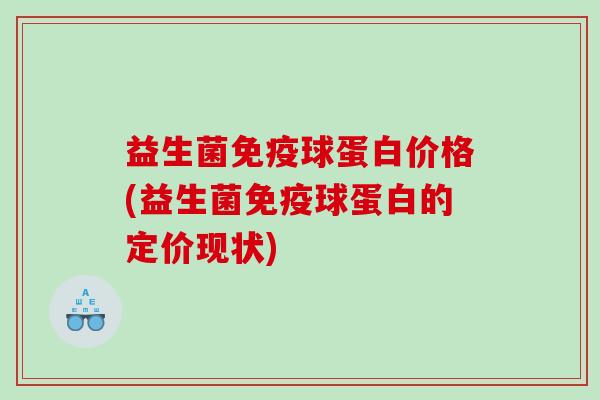益生菌球蛋白价格(益生菌球蛋白的定价现状)