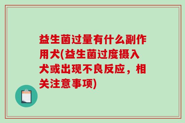 益生菌过量有什么副作用犬(益生菌过度摄入犬或出现不良反应，相关注意事项)