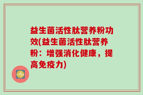益生菌活性肽营养粉功效(益生菌活性肽营养粉：增强消化健康，提高力)