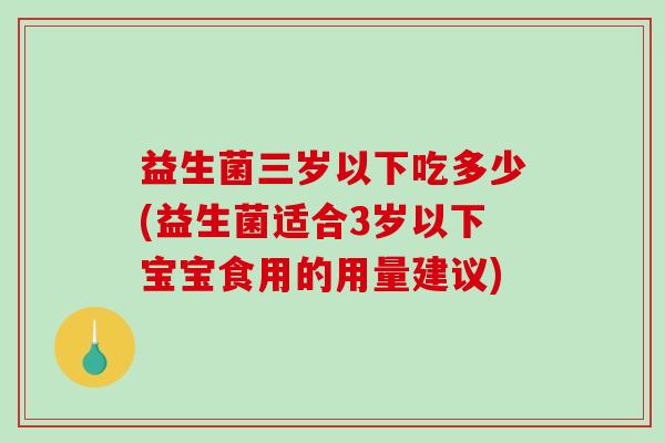 益生菌三岁以下吃多少(益生菌适合3岁以下宝宝食用的用量建议)