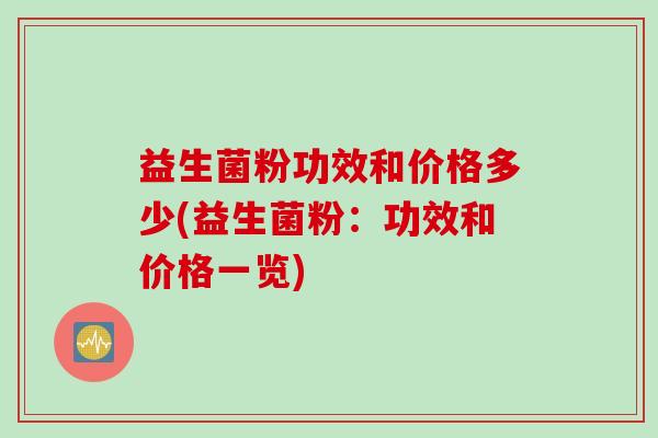 益生菌粉功效和价格多少(益生菌粉：功效和价格一览)