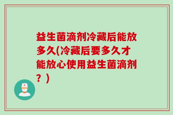 益生菌滴剂冷藏后能放多久(冷藏后要多久才能放心使用益生菌滴剂？)