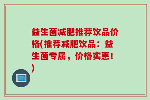 益生菌减肥推荐饮品价格(推荐减肥饮品：益生菌专属，价格实惠！)