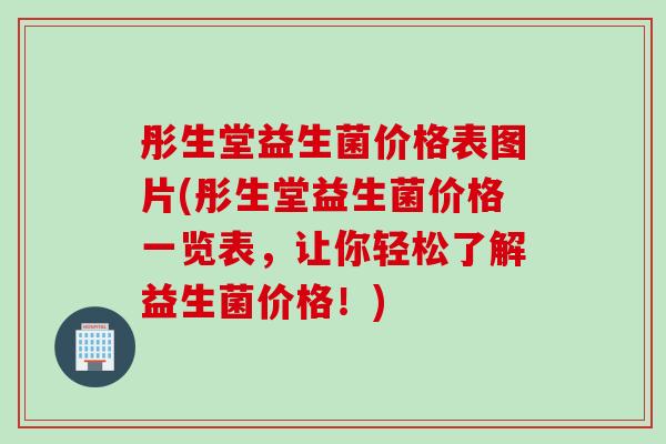 彤生堂益生菌价格表图片(彤生堂益生菌价格一览表，让你轻松了解益生菌价格！)