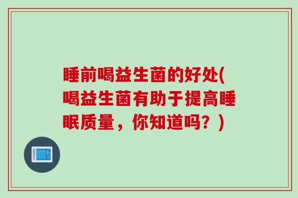 睡前喝益生菌的好处(喝益生菌有助于提高质量，你知道吗？)