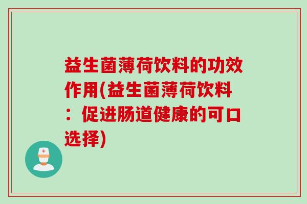 益生菌薄荷饮料的功效作用(益生菌薄荷饮料：促进肠道健康的可口选择)