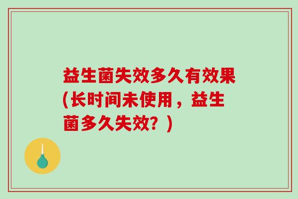 益生菌失效多久有效果(长时间未使用，益生菌多久失效？)