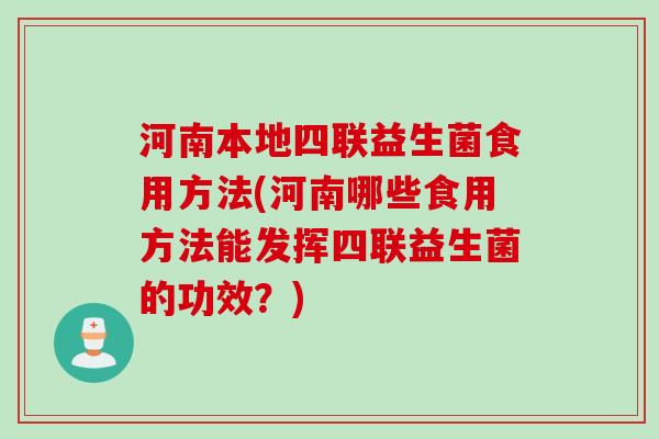 河南本地四联益生菌食用方法(河南哪些食用方法能发挥四联益生菌的功效？)