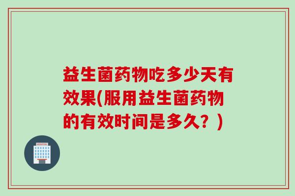 益生菌吃多少天有效果(服用益生菌的有效时间是多久？)