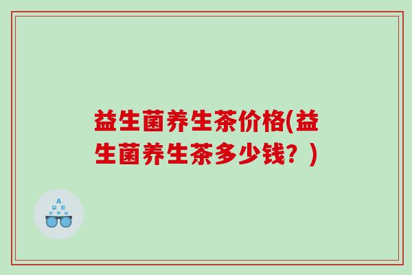 益生菌养生茶价格(益生菌养生茶多少钱？)